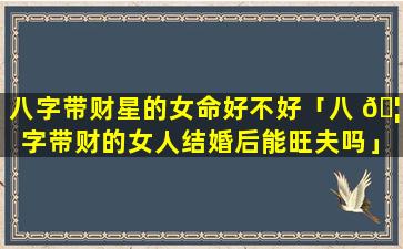 八字带财星的女命好不好「八 🦆 字带财的女人结婚后能旺夫吗」